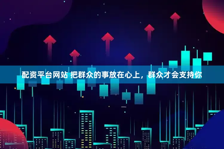 配资平台网站 把群众的事放在心上，群众才会支持你