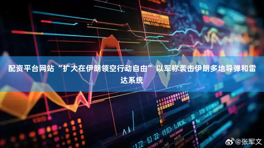 配资平台网站 “扩大在伊朗领空行动自由” 以军称袭击伊朗多地导弹和雷达系统