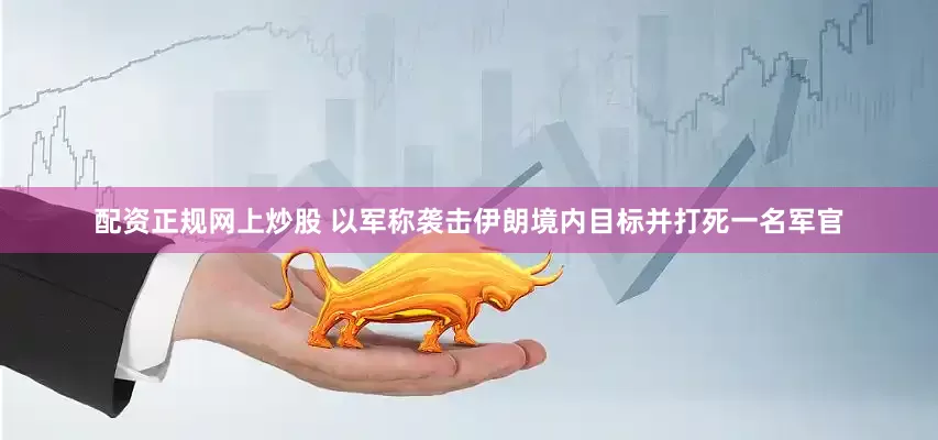 配资正规网上炒股 以军称袭击伊朗境内目标并打死一名军官