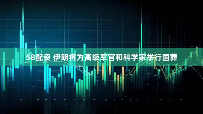 58配资 伊朗将为高级军官和科学家举行国葬