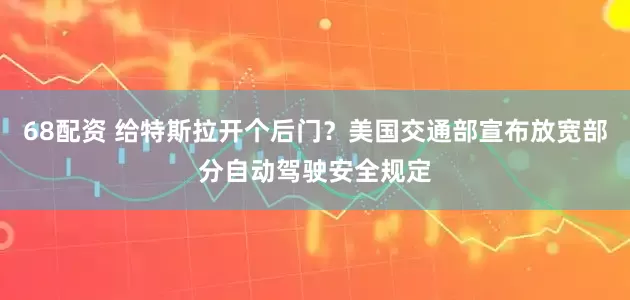 68配资 给特斯拉开个后门？美国交通部宣布放宽部分自动驾驶安全规定