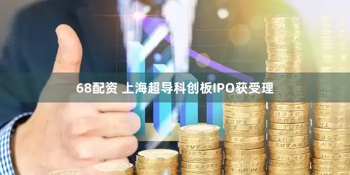 68配资 上海超导科创板IPO获受理