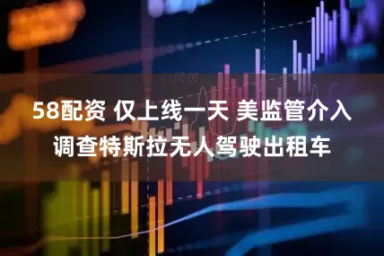 58配资 仅上线一天 美监管介入调查特斯拉无人驾驶出租车