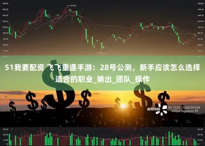 51我要配资 飞飞重逢手游：28号公测，新手应该怎么选择适合的职业_输出_团队_操作