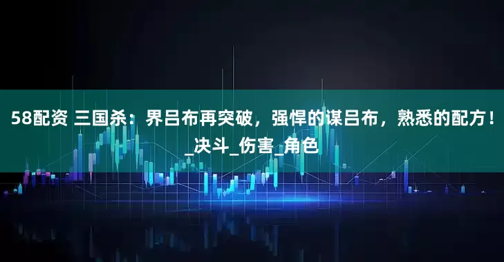 58配资 三国杀：界吕布再突破，强悍的谋吕布，熟悉的配方！_决斗_伤害_角色