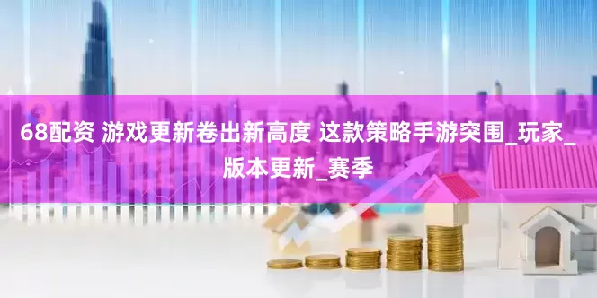 68配资 游戏更新卷出新高度 这款策略手游突围_玩家_版本更新_赛季