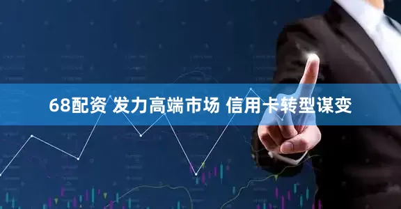 68配资 发力高端市场 信用卡转型谋变