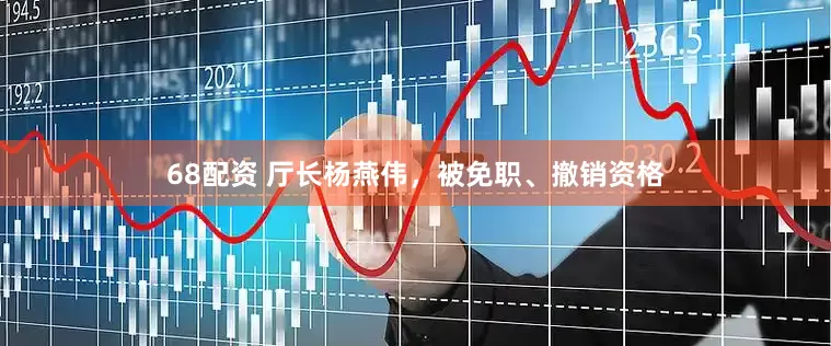 68配资 厅长杨燕伟，被免职、撤销资格