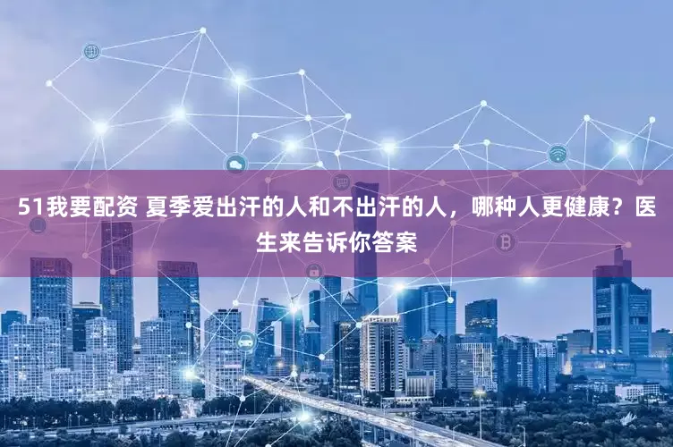 51我要配资 夏季爱出汗的人和不出汗的人，哪种人更健康？医生来告诉你答案