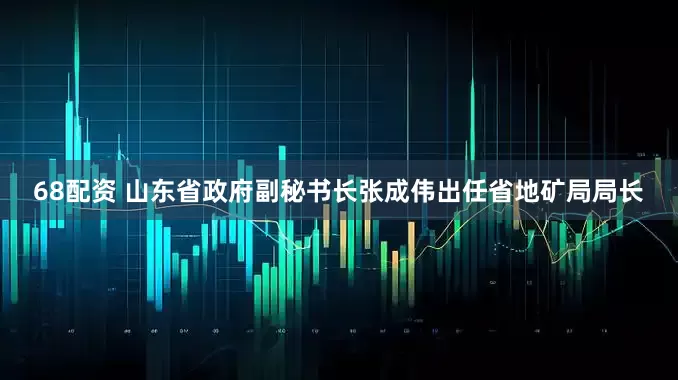 68配资 山东省政府副秘书长张成伟出任省地矿局局长