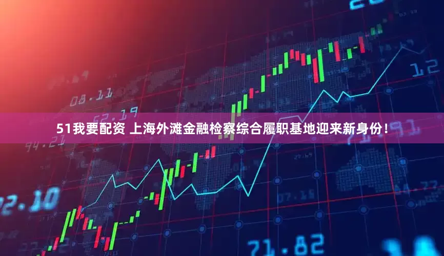 51我要配资 上海外滩金融检察综合履职基地迎来新身份！