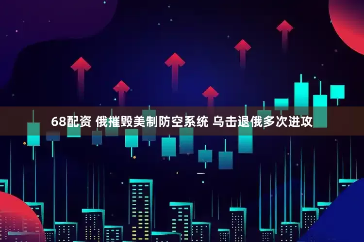 68配资 俄摧毁美制防空系统 乌击退俄多次进攻