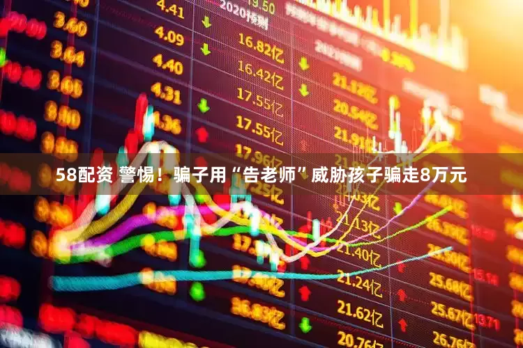 58配资 警惕！骗子用“告老师”威胁孩子骗走8万元