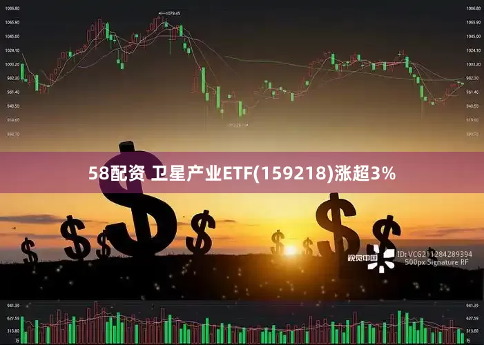 58配资 卫星产业ETF(159218)涨超3%