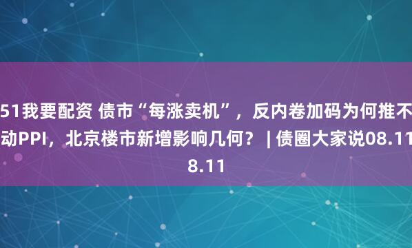 51我要配资 债市“每涨卖机”，反内卷加码为何推不动PPI，北京楼市新增影响几何？ | 债圈大家说08.11